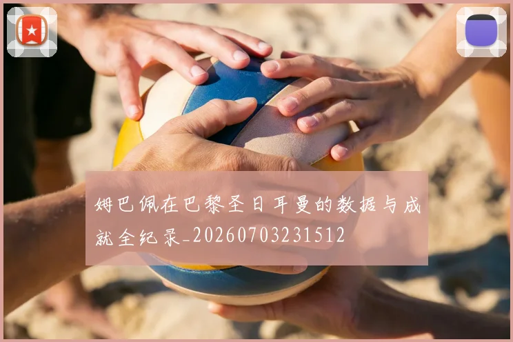 姆巴佩在巴黎圣日耳曼的数据与成就全纪录_20260703231512