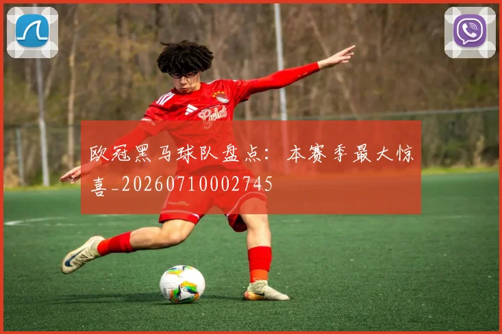 欧冠黑马球队盘点:本赛季最大惊喜_20260710002745