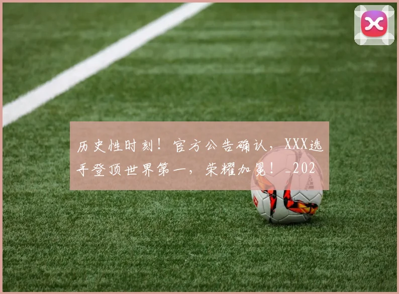 历史性时刻！官方公告确认，XXX选手登顶世界第一，荣耀加冕！_20260703221155