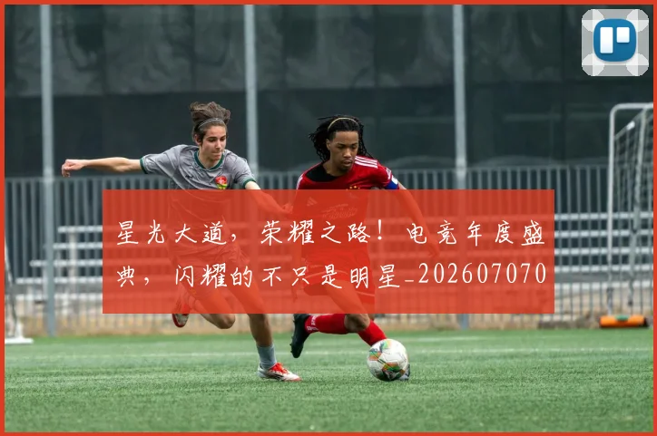 星光大道，荣耀之路！电竞年度盛典，闪耀的不只是明星_20260707021146