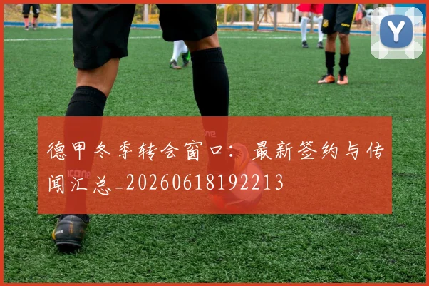 德甲冬季转会窗口：最新签约与传闻汇总_20260618192213