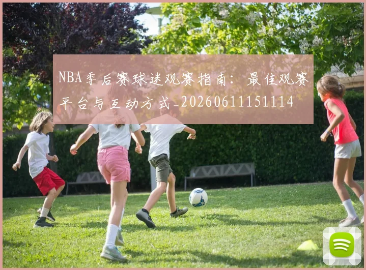 NBA季后赛球迷观赛指南：最佳观赛平台与互动方式_20260611151114