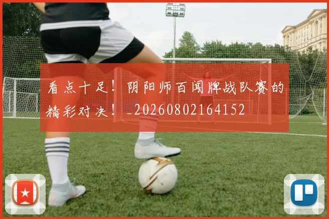 看点十足!阴阳师百闻牌战队赛的精彩对决!_20260802164152