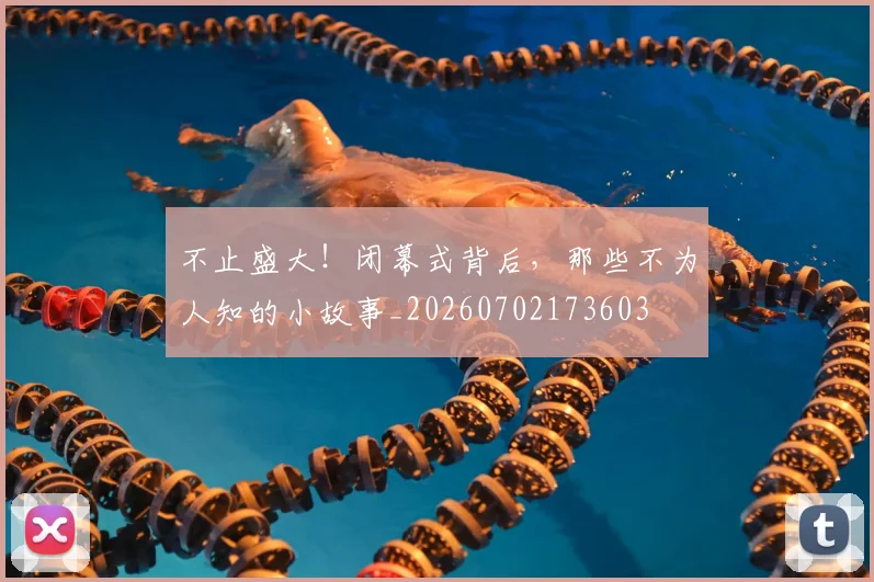 不止盛大！闭幕式背后，那些不为人知的小故事_20260702173603
