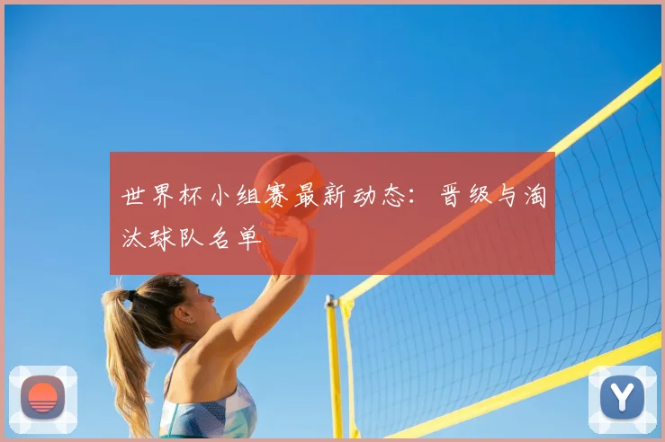 世界杯小组赛最新动态:晋级与淘汰球队名单