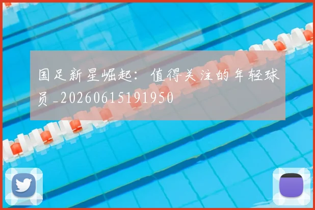国足新星崛起：值得关注的年轻球员_20260615191950