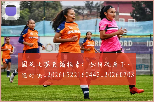 国足比赛直播指南:如何观看下一场对决_20260522160442_20260703224151