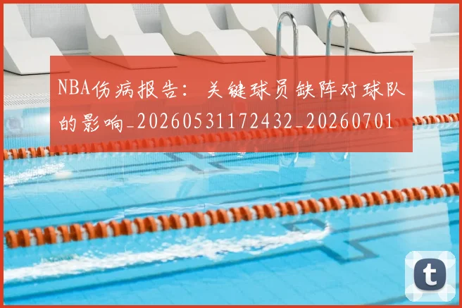 NBA伤病报告:关键球员缺阵对球队的影响_20260531172432_20260701215327