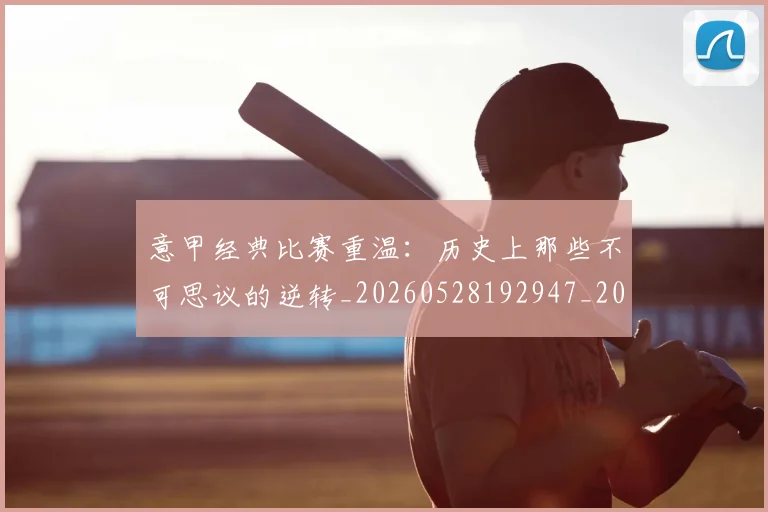 意甲经典比赛重温：历史上那些不可思议的逆转_20260528192947_20260707143537