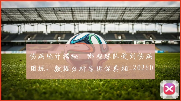 伤病统计揭秘：哪些球队受到伤病困扰，数据分析告诉你真相_20260703213951