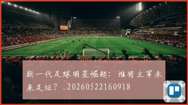 新一代足球明星崛起:谁将主宰未来足坛?_20260522160918