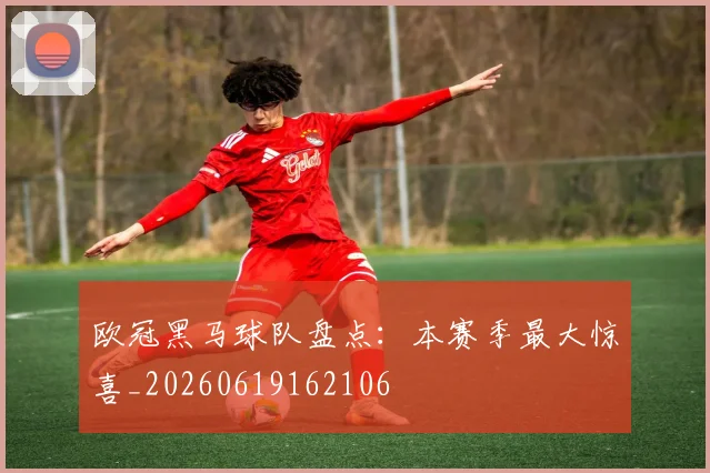 欧冠黑马球队盘点：本赛季最大惊喜_20260619162106