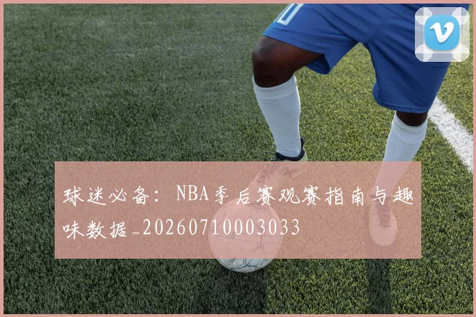 球迷必备：NBA季后赛观赛指南与趣味数据_20260710003033