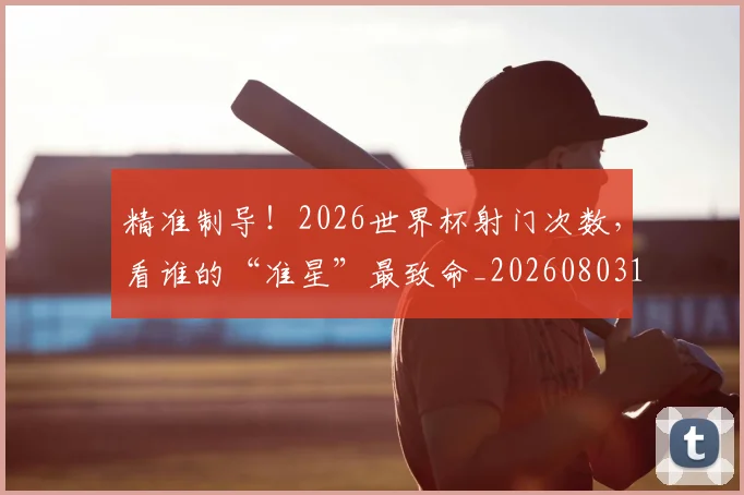 精准制导!2026世界杯射门次数,看谁的“准星”最致命_20260803142251