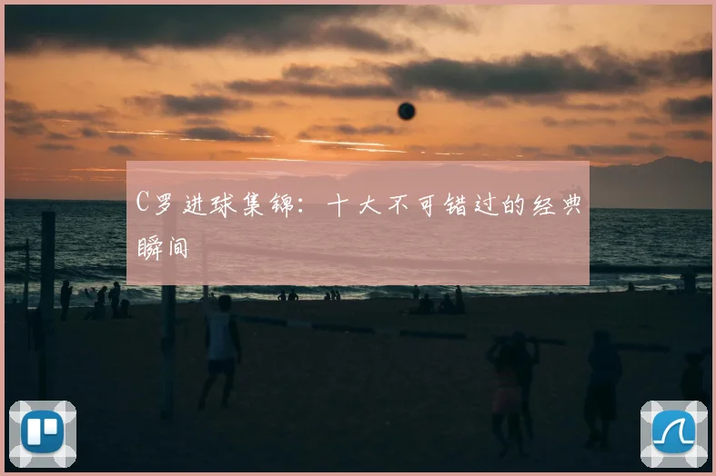 C罗进球集锦:十大不可错过的经典瞬间