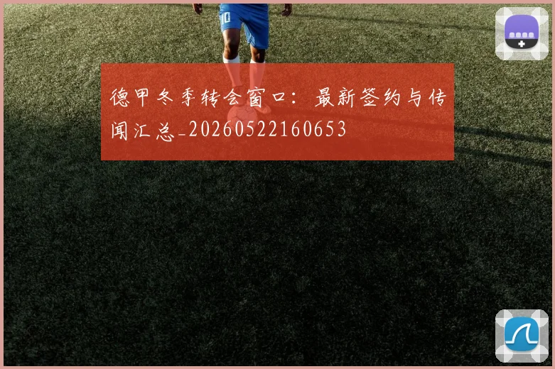 德甲冬季转会窗口:最新签约与传闻汇总_20260522160653