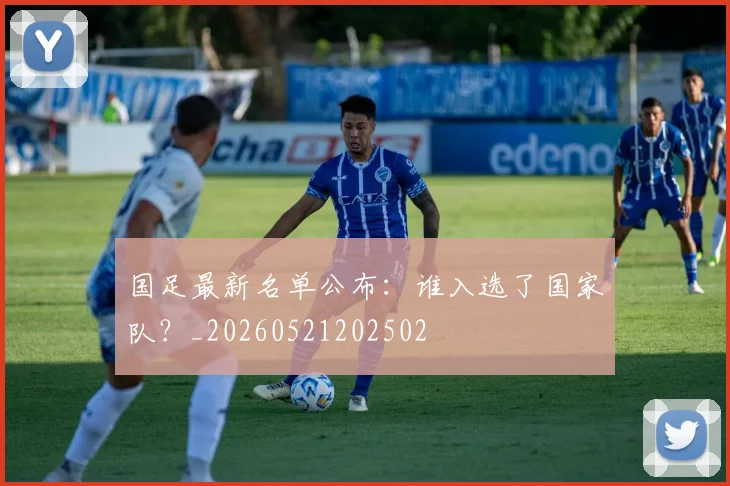 国足最新名单公布：谁入选了国家队？_20260521202502