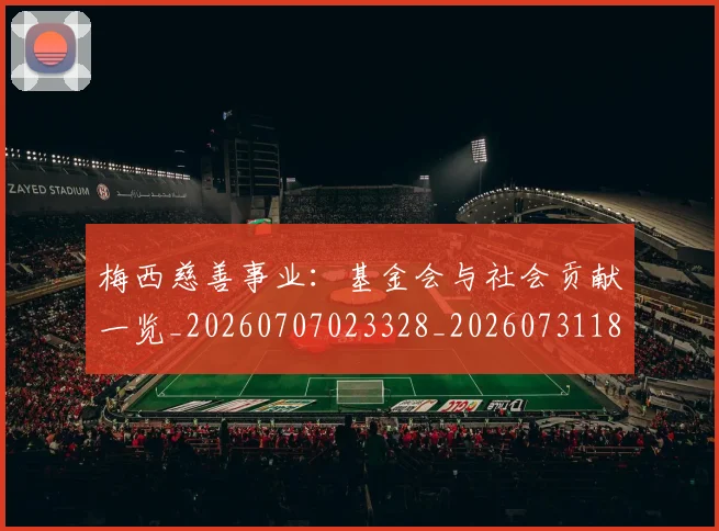 梅西慈善事业：基金会与社会贡献一览_20260707023328_20260731181332