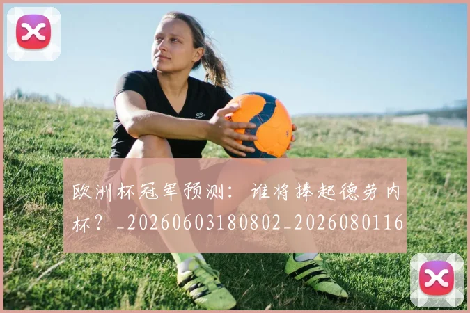 欧洲杯冠军预测:谁将捧起德劳内杯?_20260603180802_20260801165755