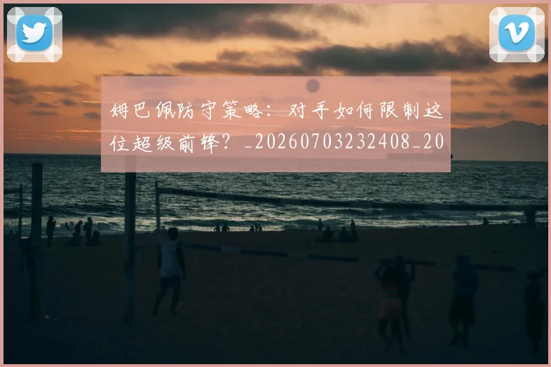 姆巴佩防守策略：对手如何限制这位超级前锋？_20260703232408_20260720191116
