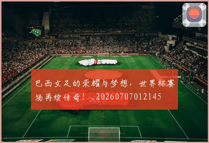 巴西女足的荣耀与梦想，世界杯赛场再续传奇！_20260707012145