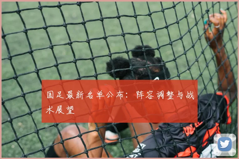 国足最新名单公布：阵容调整与战术展望