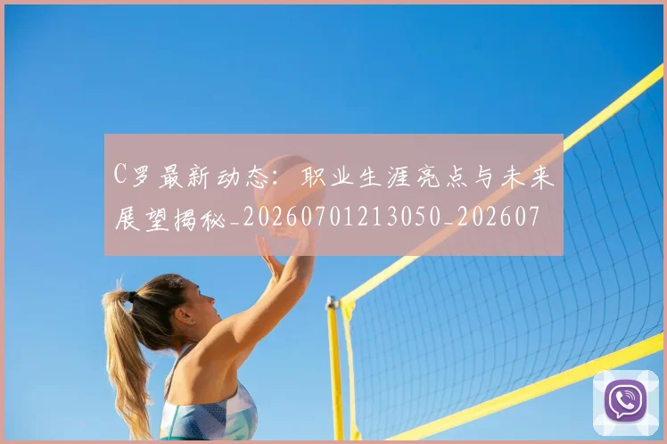 C罗最新动态：职业生涯亮点与未来展望揭秘_20260701213050_20260712051729