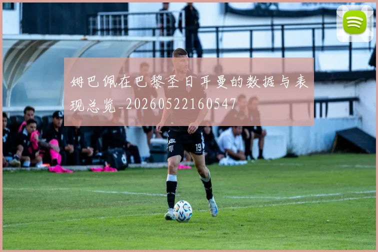 姆巴佩在巴黎圣日耳曼的数据与表现总览_20260522160547