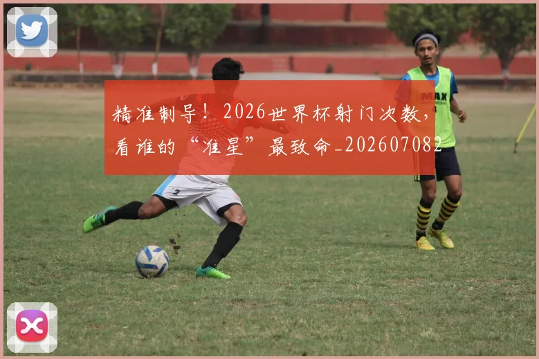精准制导!2026世界杯射门次数,看谁的“准星”最致命_20260708201048
