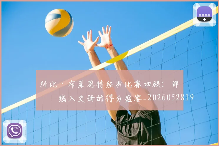 科比·布莱恩特经典比赛回顾：那些载入史册的得分盛宴_20260528193555