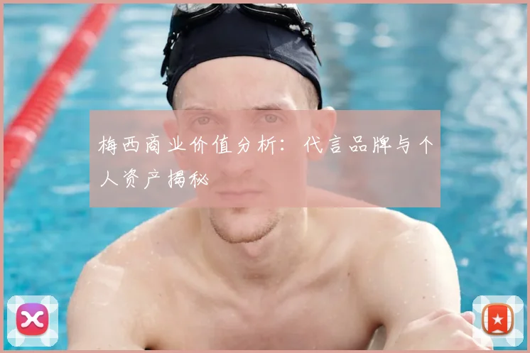梅西商业价值分析：代言品牌与个人资产揭秘