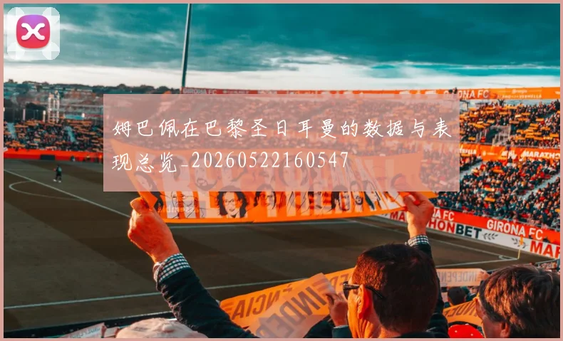 姆巴佩在巴黎圣日耳曼的数据与表现总览_20260522160547