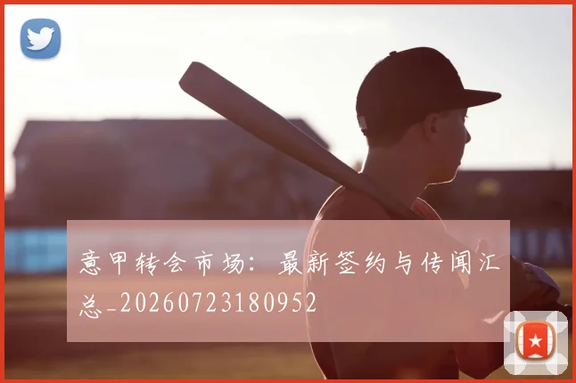 意甲转会市场：最新签约与传闻汇总_20260723180952