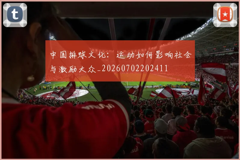中国排球文化：运动如何影响社会与激励大众_20260702202411