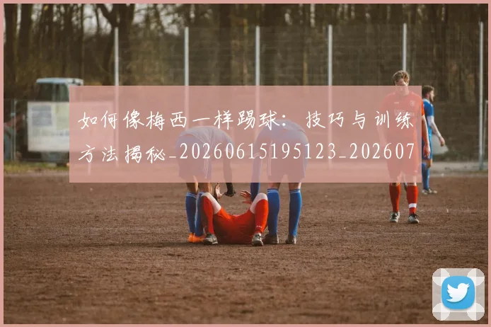 如何像梅西一样踢球：技巧与训练方法揭秘_20260615195123_20260703230303