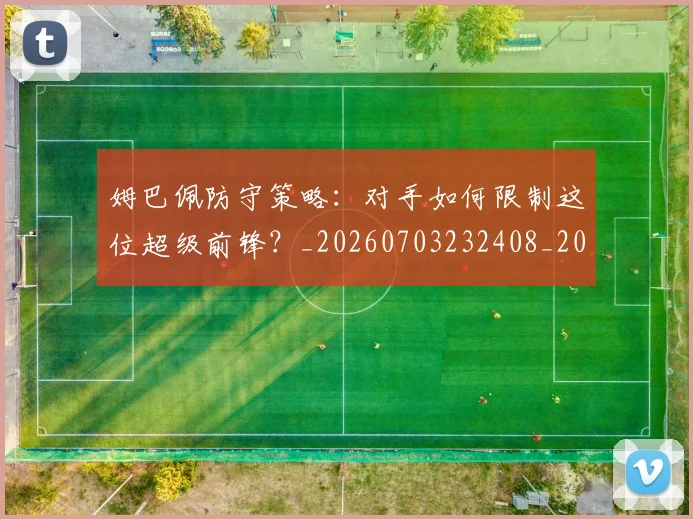 姆巴佩防守策略：对手如何限制这位超级前锋？_20260703232408_20260720191116