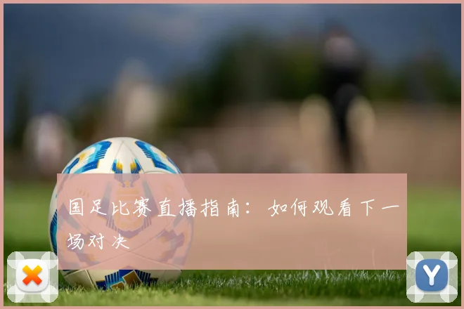 国足比赛直播指南：如何观看下一场对决