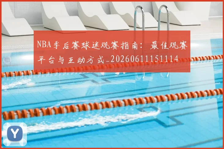 NBA季后赛球迷观赛指南:最佳观赛平台与互动方式_20260611151114