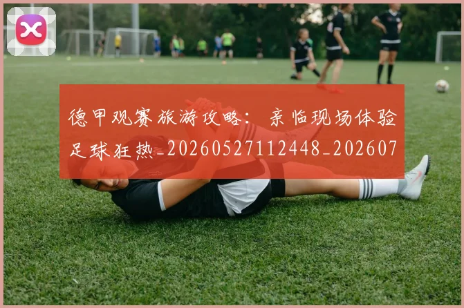 德甲观赛旅游攻略：亲临现场体验足球狂热_20260527112448_20260722162334