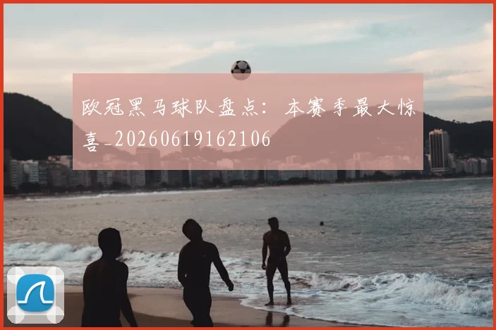 欧冠黑马球队盘点：本赛季最大惊喜_20260619162106