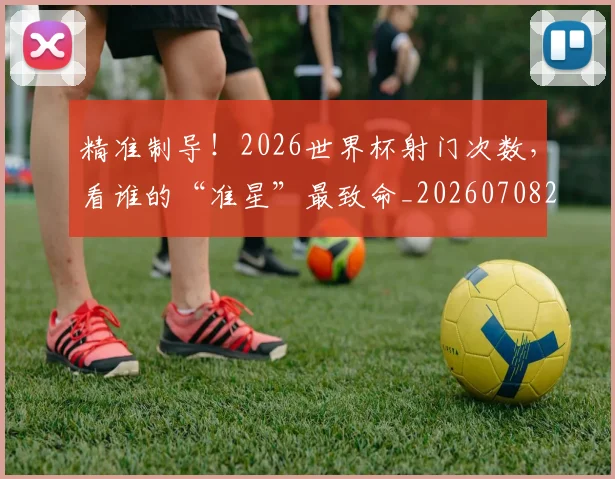 精准制导!2026世界杯射门次数,看谁的“准星”最致命_20260708201048