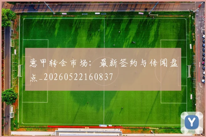 意甲转会市场：最新签约与传闻盘点_20260522160837
