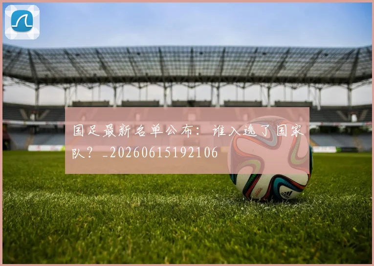 国足最新名单公布：谁入选了国家队？_20260615192106