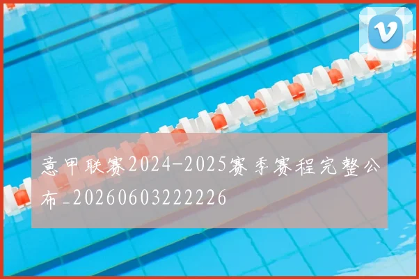 意甲联赛2024-2025赛季赛程完整公布_20260603222226