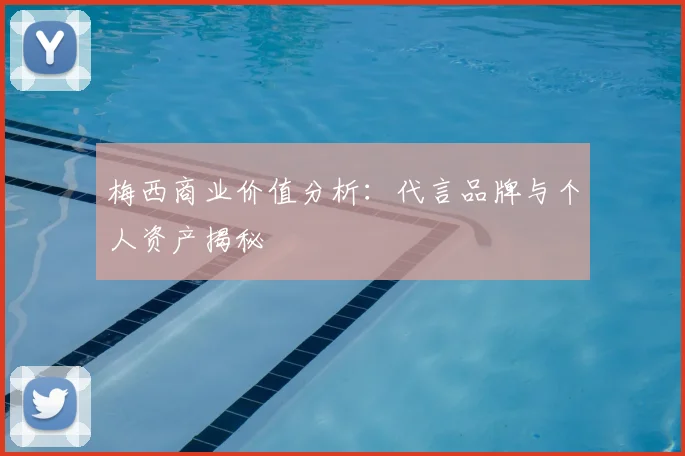 梅西商业价值分析:代言品牌与个人资产揭秘