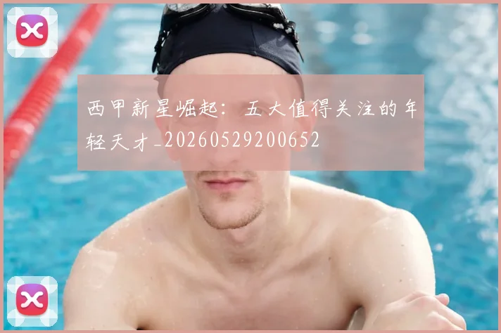 西甲新星崛起：五大值得关注的年轻天才_20260529200652