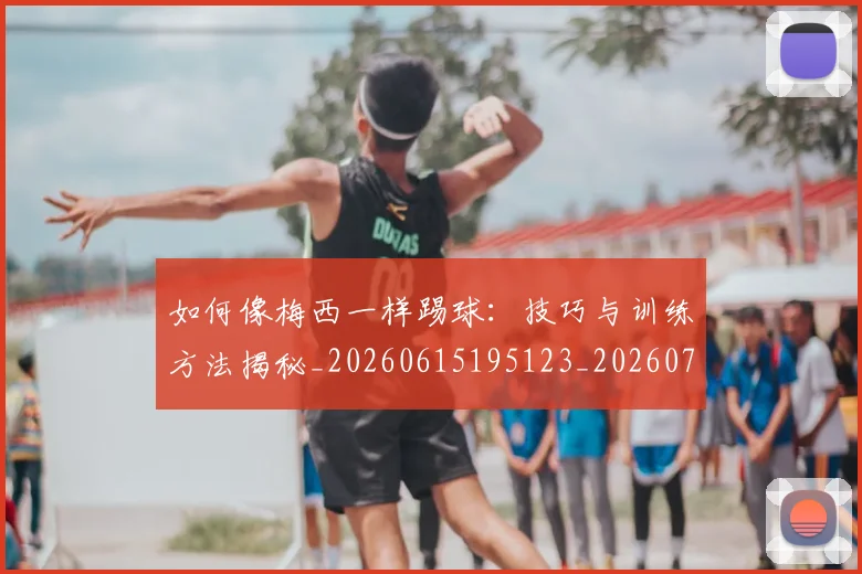 如何像梅西一样踢球：技巧与训练方法揭秘_20260615195123_20260722145931