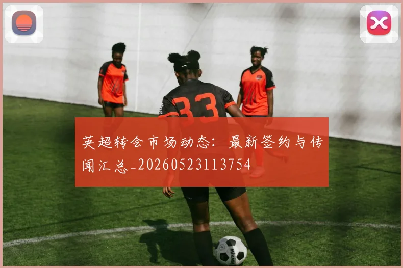 英超转会市场动态:最新签约与传闻汇总_20260523113754