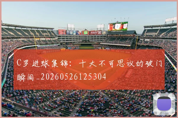 C罗进球集锦：十大不可思议的破门瞬间_20260526125304