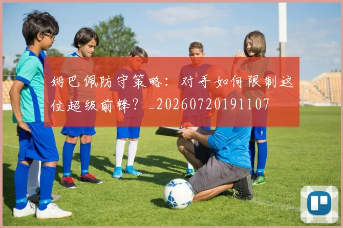 姆巴佩防守策略：对手如何限制这位超级前锋？_20260720191107